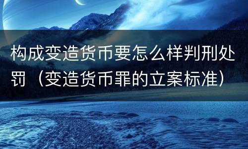 构成变造货币要怎么样判刑处罚（变造货币罪的立案标准）