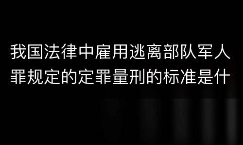 我国法律中雇用逃离部队军人罪规定的定罪量刑的标准是什么