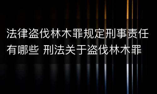 法律盗伐林木罪规定刑事责任有哪些 刑法关于盗伐林木罪