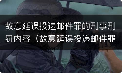 故意延误投递邮件罪的刑事刑罚内容（故意延误投递邮件罪的立案标准）