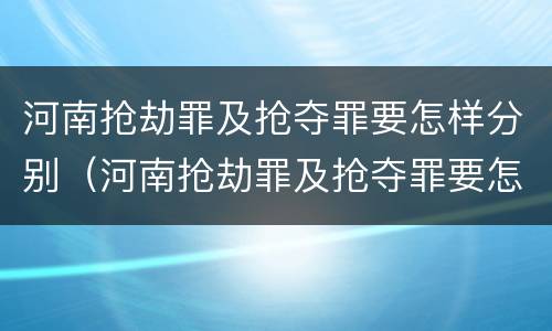 河南抢劫罪及抢夺罪要怎样分别（河南抢劫罪及抢夺罪要怎样分别判刑）