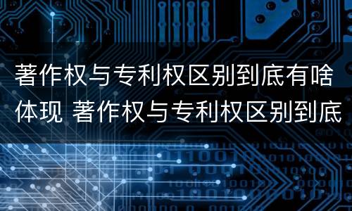 著作权与专利权区别到底有啥体现 著作权与专利权区别到底有啥体现呢