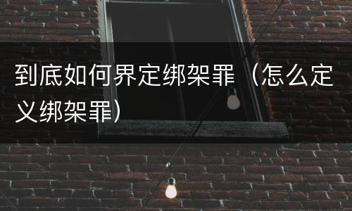 到底如何界定绑架罪（怎么定义绑架罪）