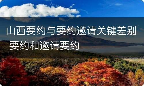 山西要约与要约邀请关键差别 要约和邀请要约