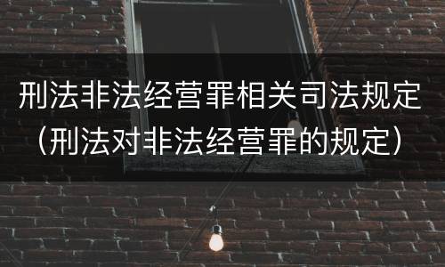 刑法非法经营罪相关司法规定（刑法对非法经营罪的规定）