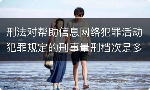刑法对帮助信息网络犯罪活动犯罪规定的刑事量刑档次是多少