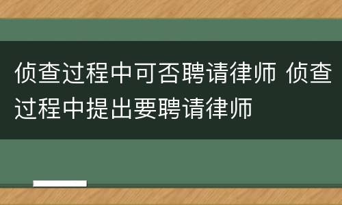 侦查过程中可否聘请律师 侦查过程中提出要聘请律师