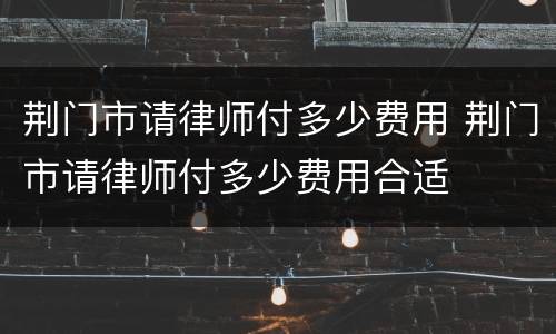 荆门市请律师付多少费用 荆门市请律师付多少费用合适