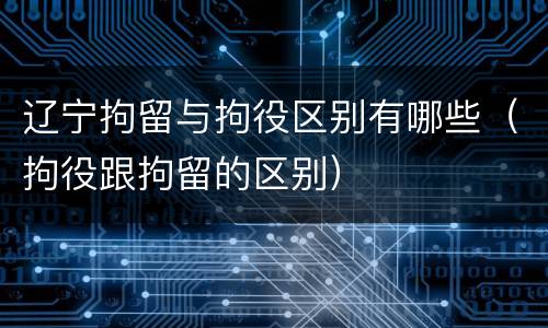 辽宁拘留与拘役区别有哪些（拘役跟拘留的区别）