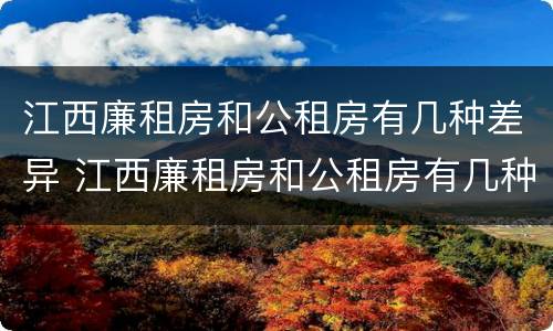 江西廉租房和公租房有几种差异 江西廉租房和公租房有几种差异情况