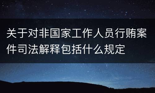 关于对非国家工作人员行贿案件司法解释包括什么规定