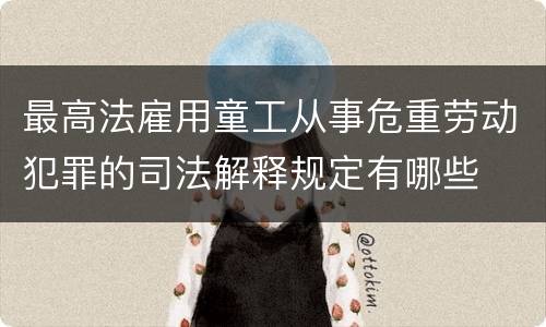 最高法雇用童工从事危重劳动犯罪的司法解释规定有哪些