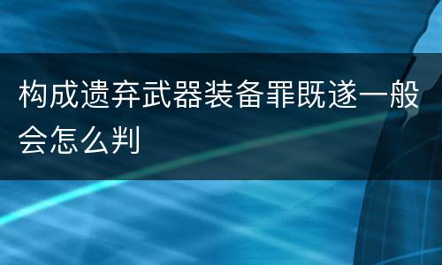 构成遗弃武器装备罪既遂一般会怎么判