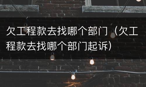 欠工程款去找哪个部门（欠工程款去找哪个部门起诉）
