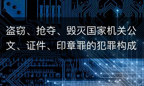 盗窃、抢夺、毁灭国家机关公文、证件、印章罪的犯罪构成有哪些