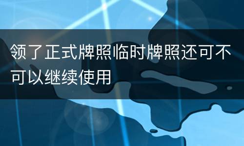 领了正式牌照临时牌照还可不可以继续使用