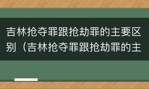 吉林抢夺罪跟抢劫罪的主要区别（吉林抢夺罪跟抢劫罪的主要区别是）