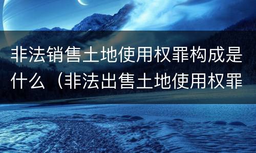 非法销售土地使用权罪构成是什么（非法出售土地使用权罪）