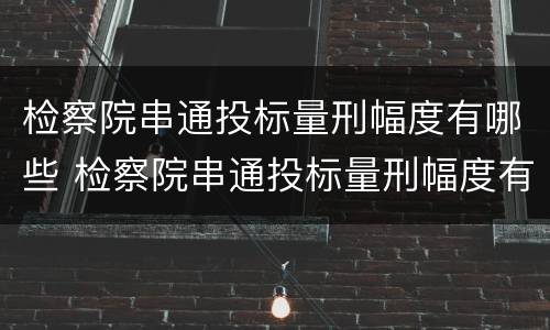 检察院串通投标量刑幅度有哪些 检察院串通投标量刑幅度有哪些情形