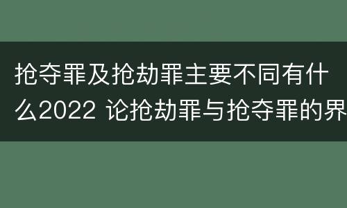 抢夺罪及抢劫罪主要不同有什么2022 论抢劫罪与抢夺罪的界限