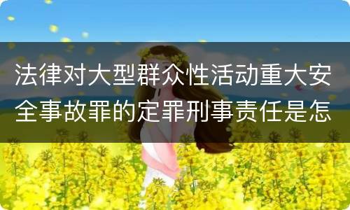法律对大型群众性活动重大安全事故罪的定罪刑事责任是怎样的