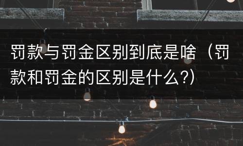 罚款与罚金区别到底是啥（罚款和罚金的区别是什么?）
