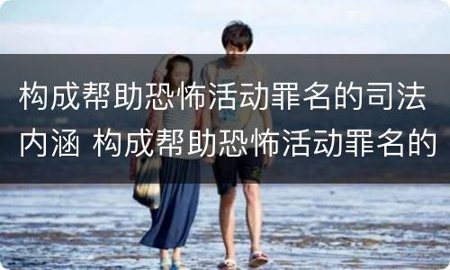 构成帮助恐怖活动罪名的司法内涵 构成帮助恐怖活动罪名的司法内涵包括