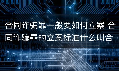合同诈骗罪一般要如何立案 合同诈骗罪的立案标准什么叫合同诈骗