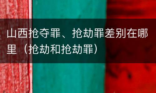 山西抢夺罪、抢劫罪差别在哪里（抢劫和抢劫罪）