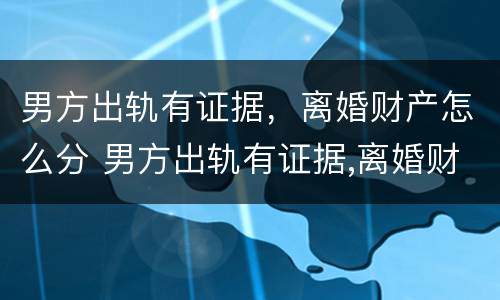 男方出轨有证据，离婚财产怎么分 男方出轨有证据,离婚财产怎么分