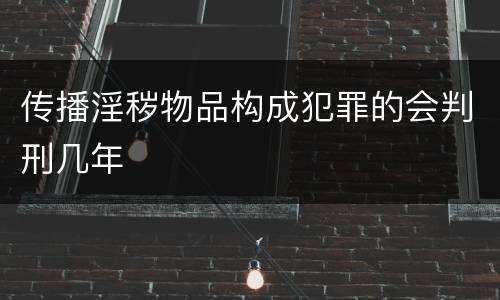 传播淫秽物品构成犯罪的会判刑几年