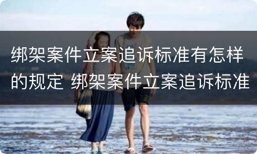绑架案件立案追诉标准有怎样的规定 绑架案件立案追诉标准有怎样的规定和要求