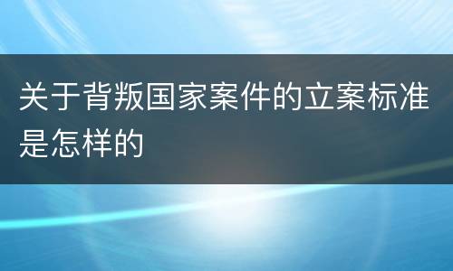 关于背叛国家案件的立案标准是怎样的