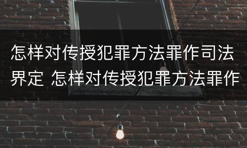 怎样对传授犯罪方法罪作司法界定 怎样对传授犯罪方法罪作司法界定