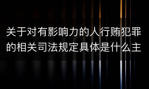 关于对有影响力的人行贿犯罪的相关司法规定具体是什么主要内容