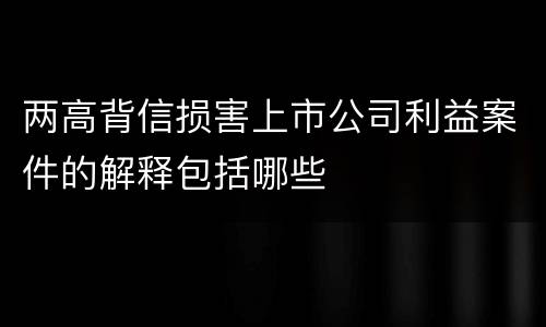 两高背信损害上市公司利益案件的解释包括哪些