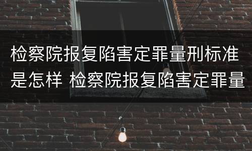 检察院报复陷害定罪量刑标准是怎样 检察院报复陷害定罪量刑标准是怎样定的