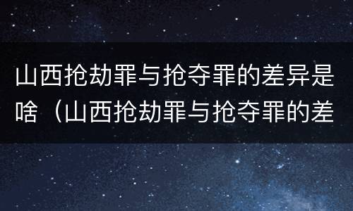 山西抢劫罪与抢夺罪的差异是啥（山西抢劫罪与抢夺罪的差异是啥呢）