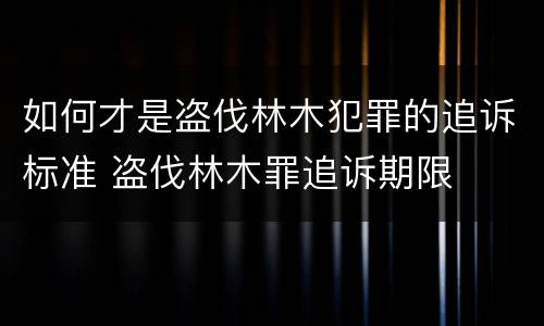 如何才是盗伐林木犯罪的追诉标准 盗伐林木罪追诉期限