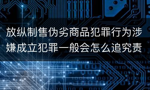 放纵制售伪劣商品犯罪行为涉嫌成立犯罪一般会怎么追究责任