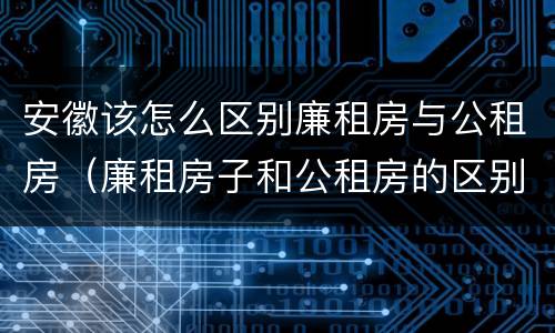 安徽该怎么区别廉租房与公租房（廉租房子和公租房的区别）