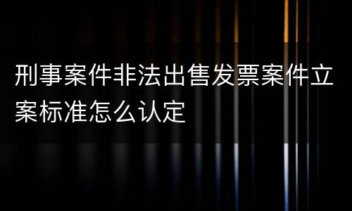 刑事案件非法出售发票案件立案标准怎么认定