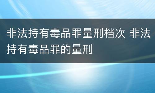 非法持有毒品罪量刑档次 非法持有毒品罪的量刑