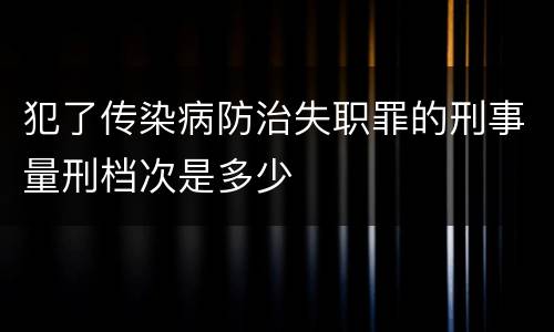 犯了传染病防治失职罪的刑事量刑档次是多少