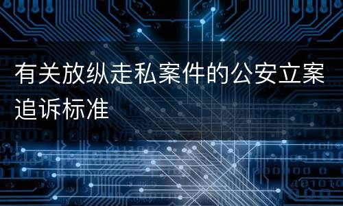 有关放纵走私案件的公安立案追诉标准
