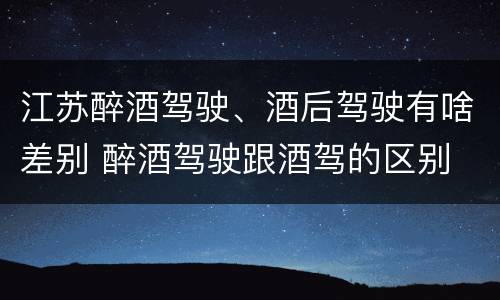 江苏醉酒驾驶、酒后驾驶有啥差别 醉酒驾驶跟酒驾的区别