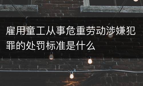 雇用童工从事危重劳动涉嫌犯罪的处罚标准是什么