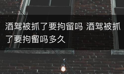 酒驾被抓了要拘留吗 酒驾被抓了要拘留吗多久