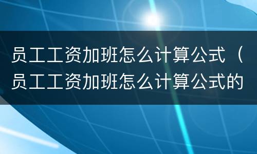 员工工资加班怎么计算公式(员工工资加班怎么计算公式的)