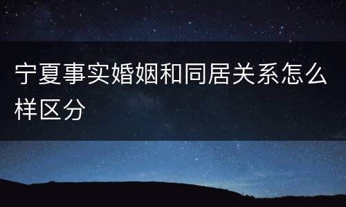 宁夏事实婚姻和同居关系怎么样区分